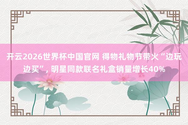 开云2026世界杯中国官网 得物礼物节带火“边玩边买”， 明星同款联名礼盒销量增长40%