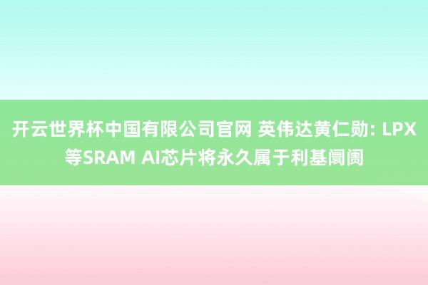 开云世界杯中国有限公司官网 英伟达黄仁勋: LPX等SRAM AI芯片将永久属于利基阛阓