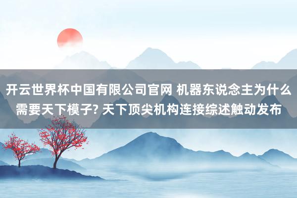 开云世界杯中国有限公司官网 机器东说念主为什么需要天下模子? 天下顶尖机构连接综述触动发布