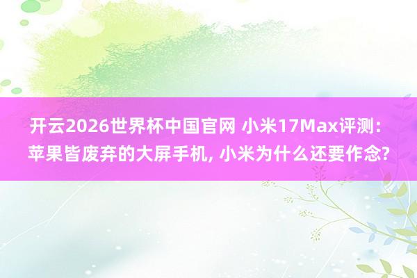 开云2026世界杯中国官网 小米17Max评测: 苹果皆废弃的大屏手机， 小米为什么还要作念?