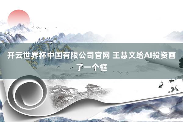 开云世界杯中国有限公司官网 王慧文给AI投资画了一个框