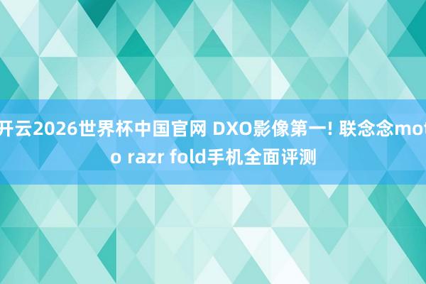 开云2026世界杯中国官网 DXO影像第一! 联念念moto razr fold手机全面评测