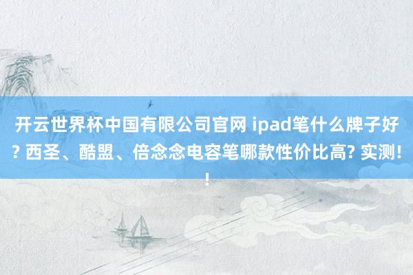 开云世界杯中国有限公司官网 ipad笔什么牌子好? 西圣、酷盟、倍念念电容笔哪款性价比高? 实测!