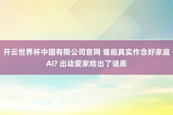 开云世界杯中国有限公司官网 谁能真实作念好家庭AI? 出动爱家给出了谜底