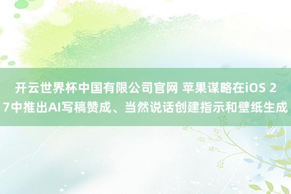 开云世界杯中国有限公司官网 苹果谋略在iOS 27中推出AI写稿赞成、当然说话创建指示和壁纸生成