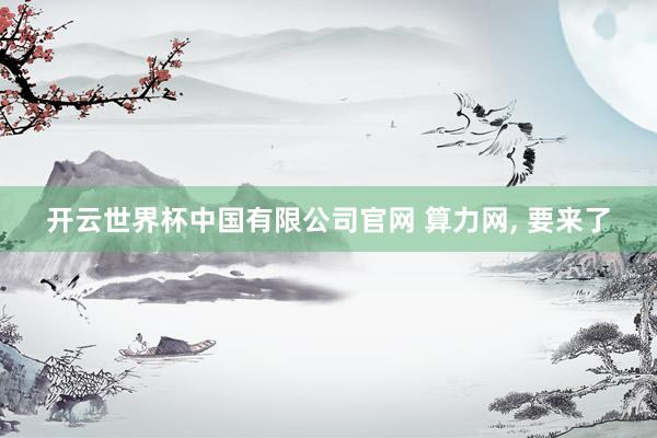 开云世界杯中国有限公司官网 算力网， 要来了