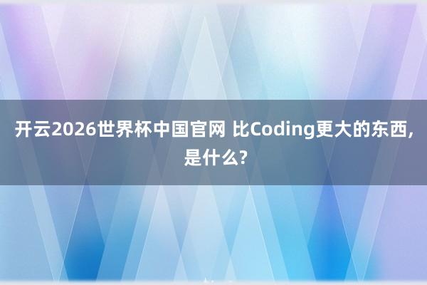 开云2026世界杯中国官网 比Coding更大的东西， 是什么?