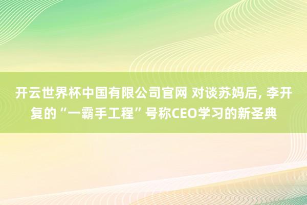 开云世界杯中国有限公司官网 对谈苏妈后， 李开复的“一霸手工程”号称CEO学习的新圣典