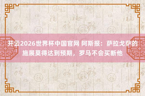 开云2026世界杯中国官网 阿斯报：萨拉戈萨的施展莫得达到预期，罗马不会买断他
