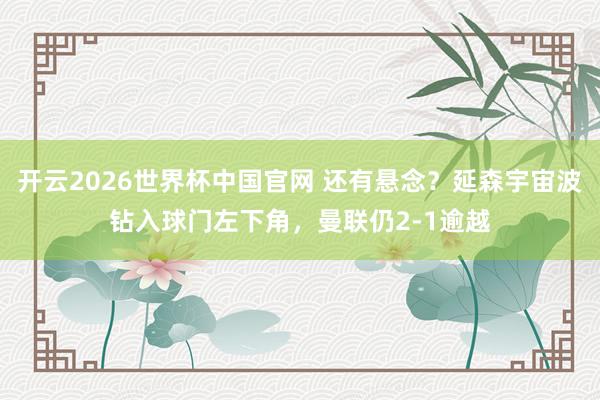 开云2026世界杯中国官网 还有悬念？延森宇宙波钻入球门左下角，曼联仍2-1逾越