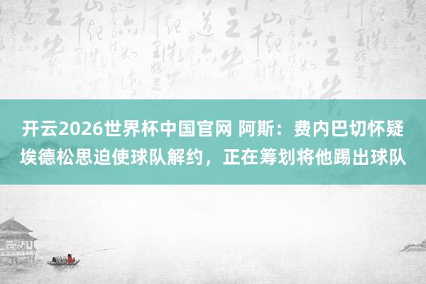 开云2026世界杯中国官网 阿斯：费内巴切怀疑埃德松思迫使球队解约，正在筹划将他踢出球队