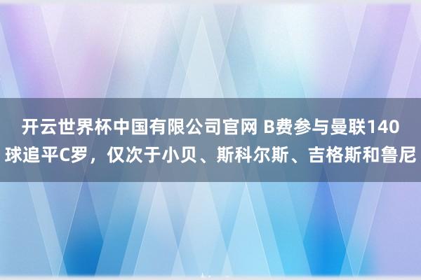 开云世界杯中国有限公司官网 B费参与曼联140球追平C罗，仅次于小贝、斯科尔斯、吉格斯和鲁尼