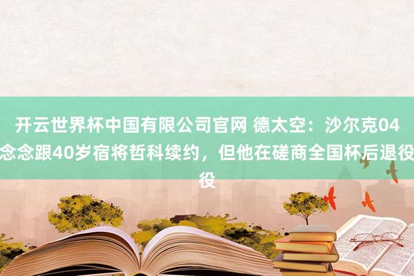 开云世界杯中国有限公司官网 德太空：沙尔克04念念跟40岁宿将哲科续约，但他在磋商全国杯后退役