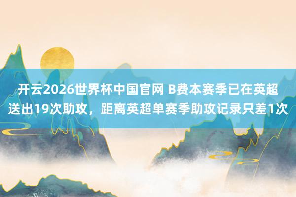 开云2026世界杯中国官网 B费本赛季已在英超送出19次助攻，距离英超单赛季助攻记录只差1次