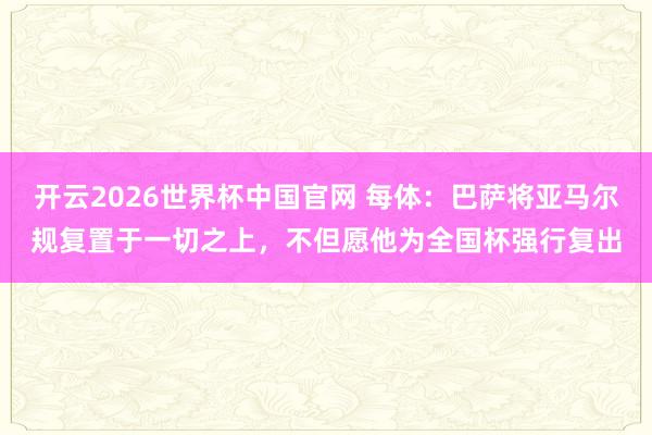 开云2026世界杯中国官网 每体：巴萨将亚马尔规复置于一切之上，不但愿他为全国杯强行复出