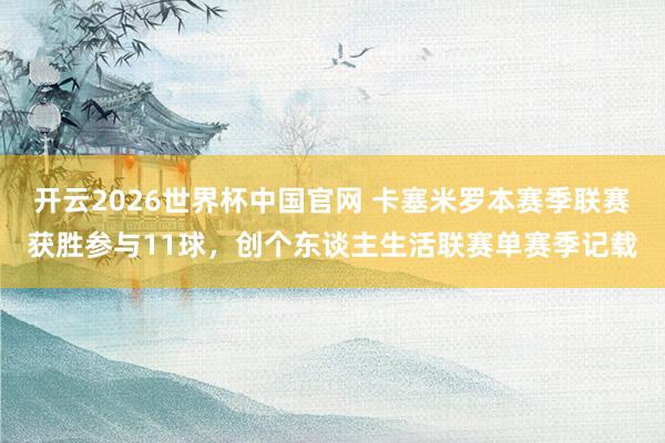 开云2026世界杯中国官网 卡塞米罗本赛季联赛获胜参与11球，创个东谈主生活联赛单赛季记载