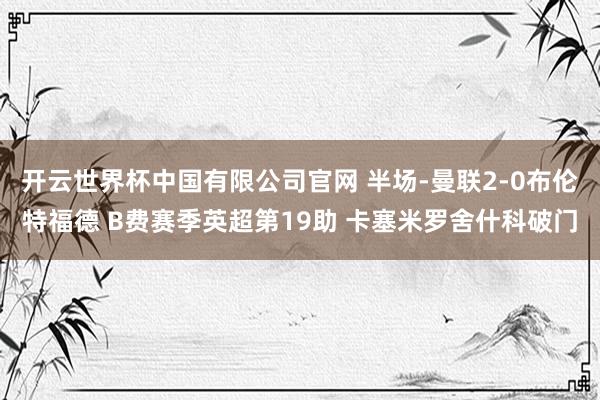 开云世界杯中国有限公司官网 半场-曼联2-0布伦特福德 B费赛季英超第19助 卡塞米罗舍什科破门