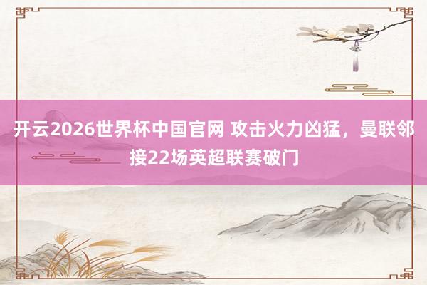 开云2026世界杯中国官网 攻击火力凶猛，曼联邻接22场英超联赛破门