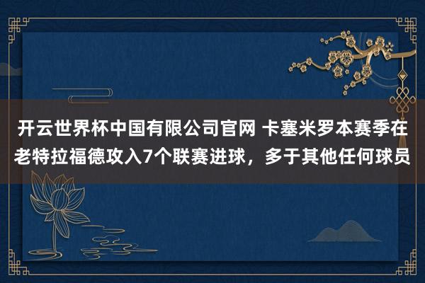 开云世界杯中国有限公司官网 卡塞米罗本赛季在老特拉福德攻入7个联赛进球，多于其他任何球员