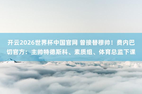 开云2026世界杯中国官网 曾接替穆帅！费内巴切官方：主帅特德斯科、素质组、体育总监下课