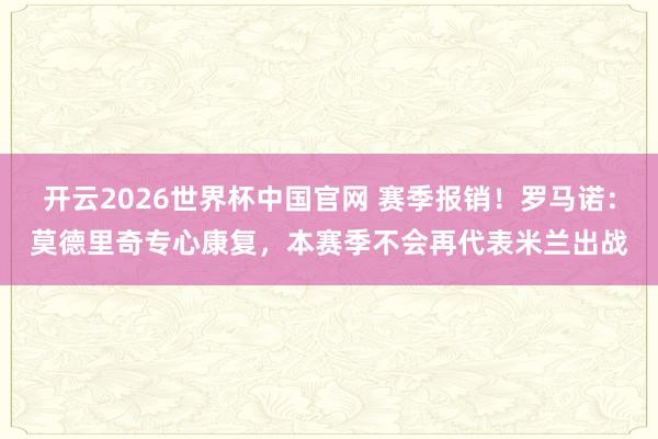 开云2026世界杯中国官网 赛季报销！罗马诺：莫德里奇专心康复，本赛季不会再代表米兰出战