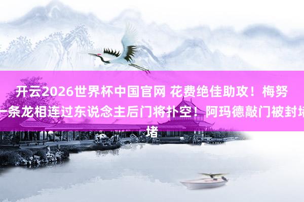 开云2026世界杯中国官网 花费绝佳助攻！梅努一条龙相连过东说念主后门将扑空！阿玛德敲门被封堵