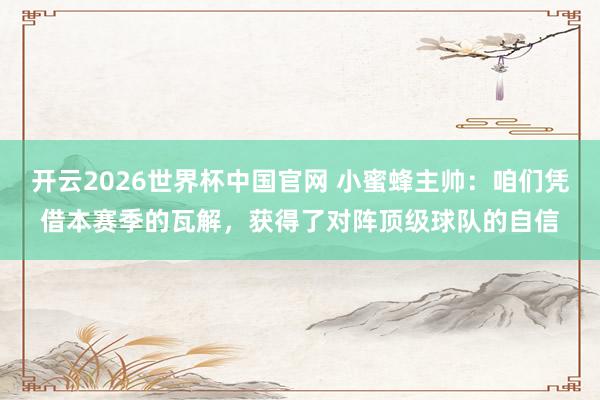 开云2026世界杯中国官网 小蜜蜂主帅：咱们凭借本赛季的瓦解，获得了对阵顶级球队的自信