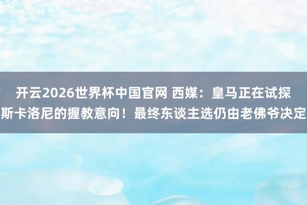 开云2026世界杯中国官网 西媒：皇马正在试探斯卡洛尼的握教意向！最终东谈主选仍由老佛爷决定