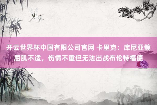 开云世界杯中国有限公司官网 卡里克：库尼亚髋屈肌不适，伤情不重但无法出战布伦特福德