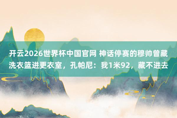 开云2026世界杯中国官网 神话停赛的穆帅曾藏洗衣篮进更衣室，孔帕尼：我1米92，藏不进去