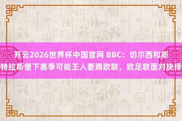 开云2026世界杯中国官网 BBC：切尔西和斯特拉斯堡下赛季可能王人要踢欧联，欧足联面对抉择