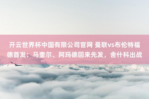 开云世界杯中国有限公司官网 曼联vs布伦特福德首发：马奎尔、阿玛德回来先发，舍什科出战