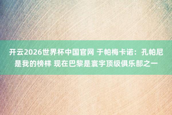 开云2026世界杯中国官网 于帕梅卡诺：孔帕尼是我的榜样 现在巴黎是寰宇顶级俱乐部之一