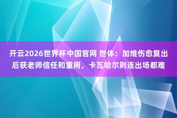 开云2026世界杯中国官网 世体：加维伤愈复出后获老师信任和重用，卡瓦哈尔则连出场都难