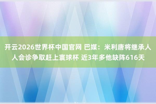 开云2026世界杯中国官网 巴媒：米利唐将继承人人会诊争取赶上寰球杯 近3年多他缺阵616天