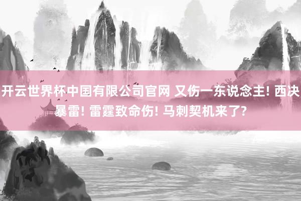 开云世界杯中国有限公司官网 又伤一东说念主! 西决暴雷! 雷霆致命伤! 马刺契机来了?