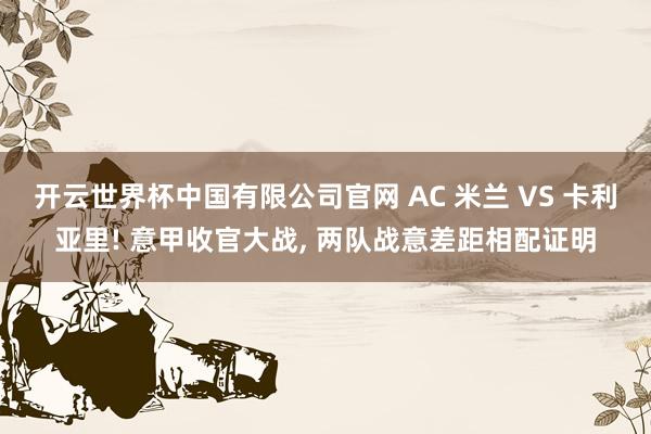 开云世界杯中国有限公司官网 AC 米兰 VS 卡利亚里! 意甲收官大战， 两队战意差距相配证明