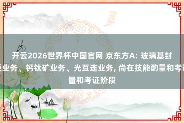 开云2026世界杯中国官网 京东方A: 玻璃基封装载板业务、钙钛矿业务、光互连业务， 尚在技能酌量和考证阶段