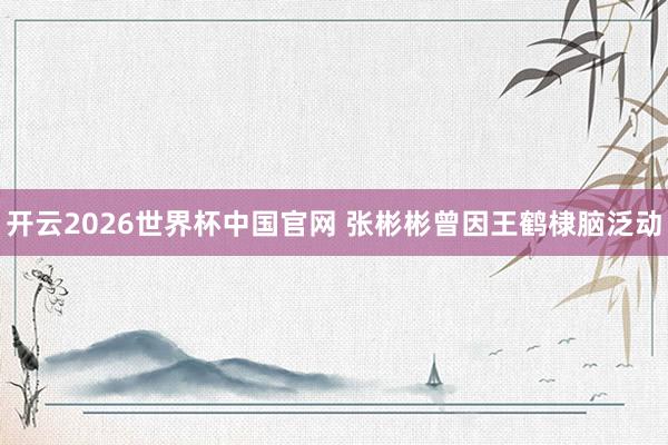 开云2026世界杯中国官网 张彬彬曾因王鹤棣脑泛动
