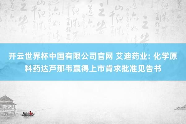 开云世界杯中国有限公司官网 艾迪药业: 化学原料药达芦那韦赢得上市肯求批准见告书