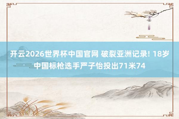 开云2026世界杯中国官网 破裂亚洲记录! 18岁中国标枪选手严子怡投出71米74
