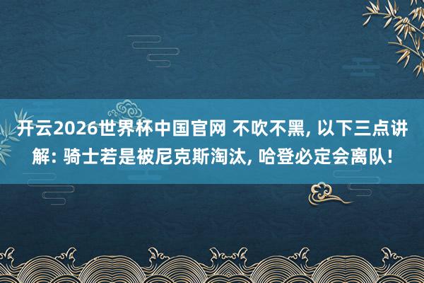 开云2026世界杯中国官网 不吹不黑， 以下三点讲解: 骑士若是被尼克斯淘汰， 哈登必定会离队!
