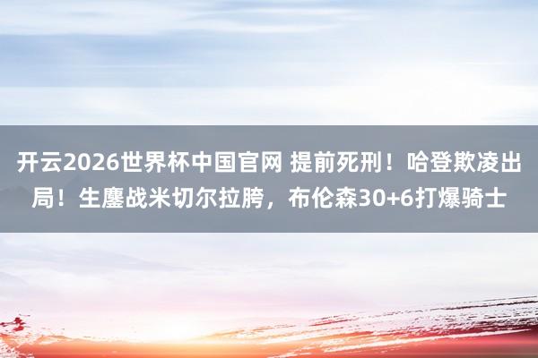 开云2026世界杯中国官网 提前死刑！哈登欺凌出局！生鏖战米切尔拉胯，布伦森30+6打爆骑士