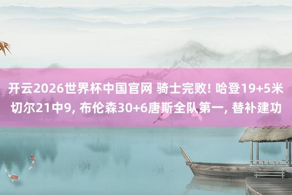 开云2026世界杯中国官网 骑士完败! 哈登19+5米切尔21中9， 布伦森30+6唐斯全队第一， 替补建功