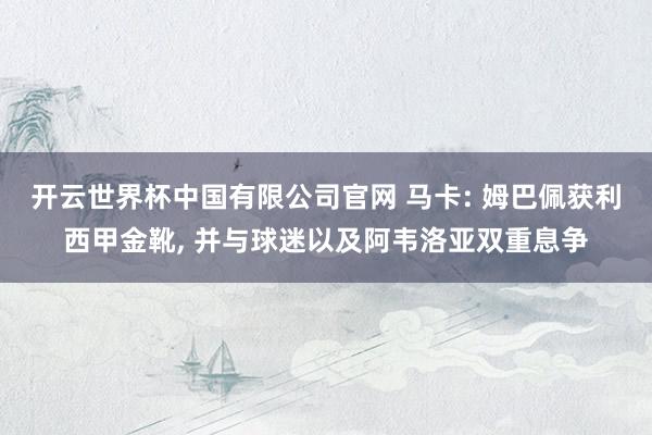 开云世界杯中国有限公司官网 马卡: 姆巴佩获利西甲金靴， 并与球迷以及阿韦洛亚双重息争