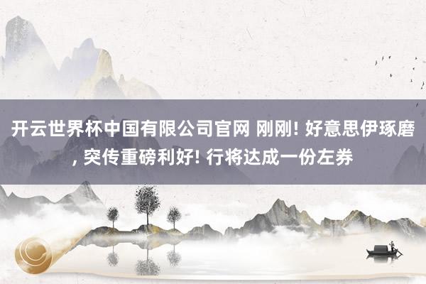 开云世界杯中国有限公司官网 刚刚! 好意思伊琢磨， 突传重磅利好! 行将达成一份左券