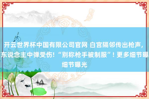 开云世界杯中国有限公司官网 白宫隔邻传出枪声， 有东说念主中弹受伤! “别称枪手被制服”! 更多细节曝光