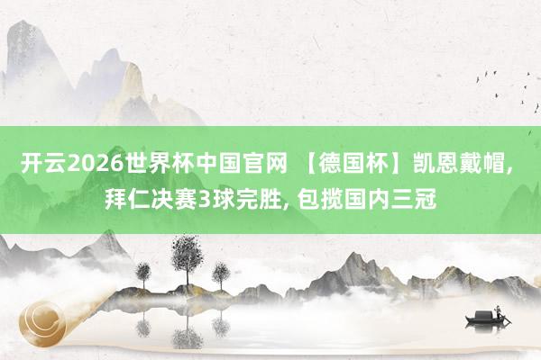 开云2026世界杯中国官网 【德国杯】凯恩戴帽， 拜仁决赛3球完胜， 包揽国内三冠