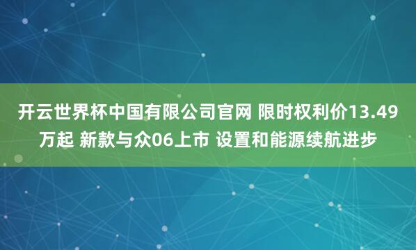开云世界杯中国有限公司官网 限时权利价13.49万起 新款与众06上市 设置和能源续航进步