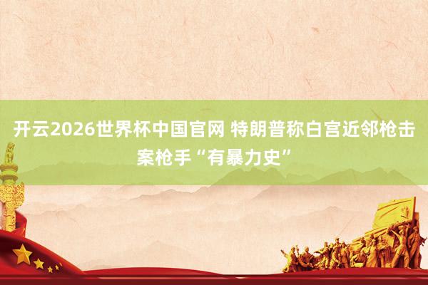 开云2026世界杯中国官网 特朗普称白宫近邻枪击案枪手“有暴力史”